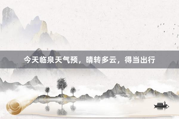 今天临泉天气预，晴转多云，得当出行