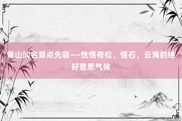 黄山闻名景点先容——恍悟奇松、怪石、云海的绝好意思气候
