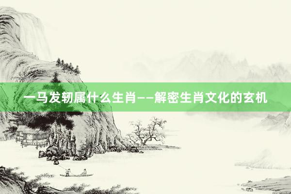 一马发轫属什么生肖——解密生肖文化的玄机