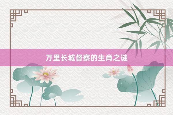 万里长城督察的生肖之谜