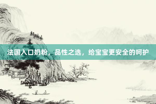 法国入口奶粉，品性之选，给宝宝更安全的呵护
