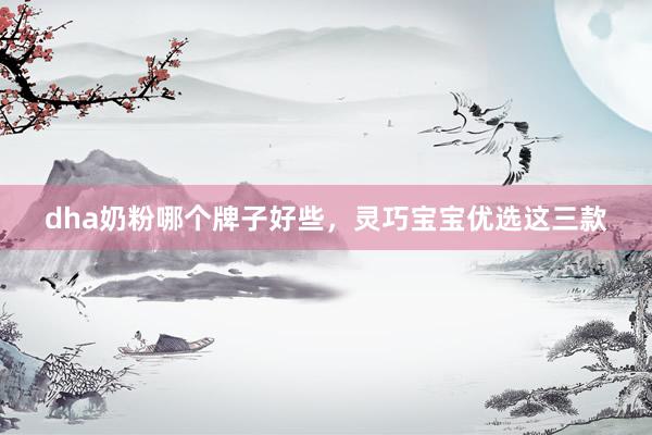 dha奶粉哪个牌子好些，灵巧宝宝优选这三款